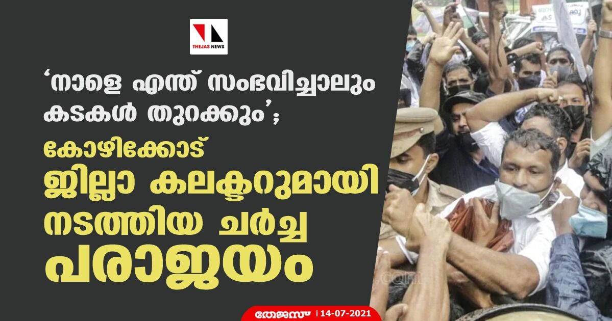 നാളെ എന്ത് സംഭവിച്ചാലും കടകള്‍ തുറക്കും;   കോഴിക്കോട് ജില്ലാ കലക്ടറുമായി നടത്തിയ ചര്‍ച്ച പരാജയം