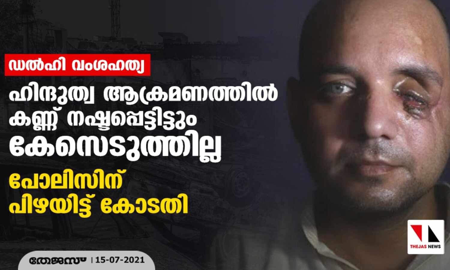 ഹിന്ദുത്വ ആക്രമണത്തില് കണ്ണ് നഷ്ടപ്പെട്ടിട്ടും പോലിസ് കേസെടുത്തില്ല; ഡല്ഹി വംശഹത്യാ ഇരയുടെ പരാതിയില് പോലിസിന് പിഴയിട്ട് കോടതി ഹിന്ദുത്വ ആക്രമണത്തില് കണ്ണ് നഷ്ടപ്പെട്ടിട്ടും പോലിസ് കേസെടുത്തില്ല; ഡല്ഹി വംശഹത്യാ ഇരയുടെ പരാതിയില് പോലിസിന് പിഴയിട്ട് കോടതി