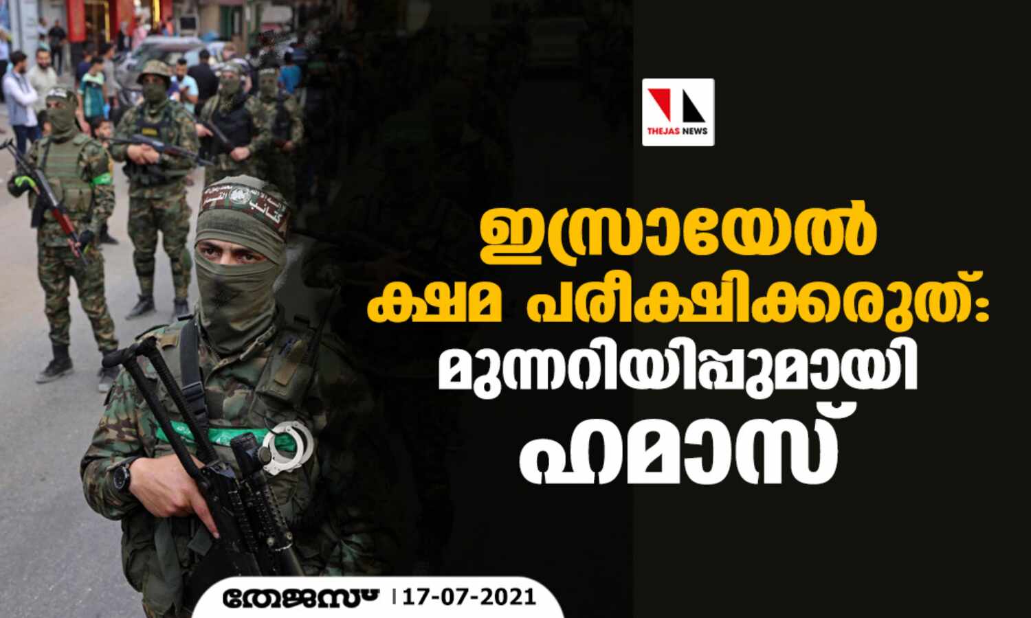 ഇസ്രായേല് ക്ഷമ പരീക്ഷിക്കരുത്: മുന്നറിയിപ്പുമായി ഹമാസ് ഇസ്രായേല് ക്ഷമ പരീക്ഷിക്കരുത്: മുന്നറിയിപ്പുമായി ഹമാസ്