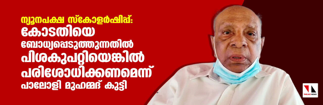 ന്യൂനപക്ഷ സ്കോളര്ഷിപ്പ്: കോടതിയെ ബോധ്യപ്പെടുത്തുന്നതില് പിശകുപറ്റിയെങ്കില് പരിശോധിക്കണമെന്ന് പാലോളി മുഹമ്മദ് കുട്ടി ന്യൂനപക്ഷ സ്കോളര്ഷിപ്പ്: കോടതിയെ ബോധ്യപ്പെടുത്തുന്നതില് പിശകുപറ്റിയെങ്കില് പരിശോധിക്കണമെന്ന് പാലോളി മുഹമ്മദ് കുട്ടി