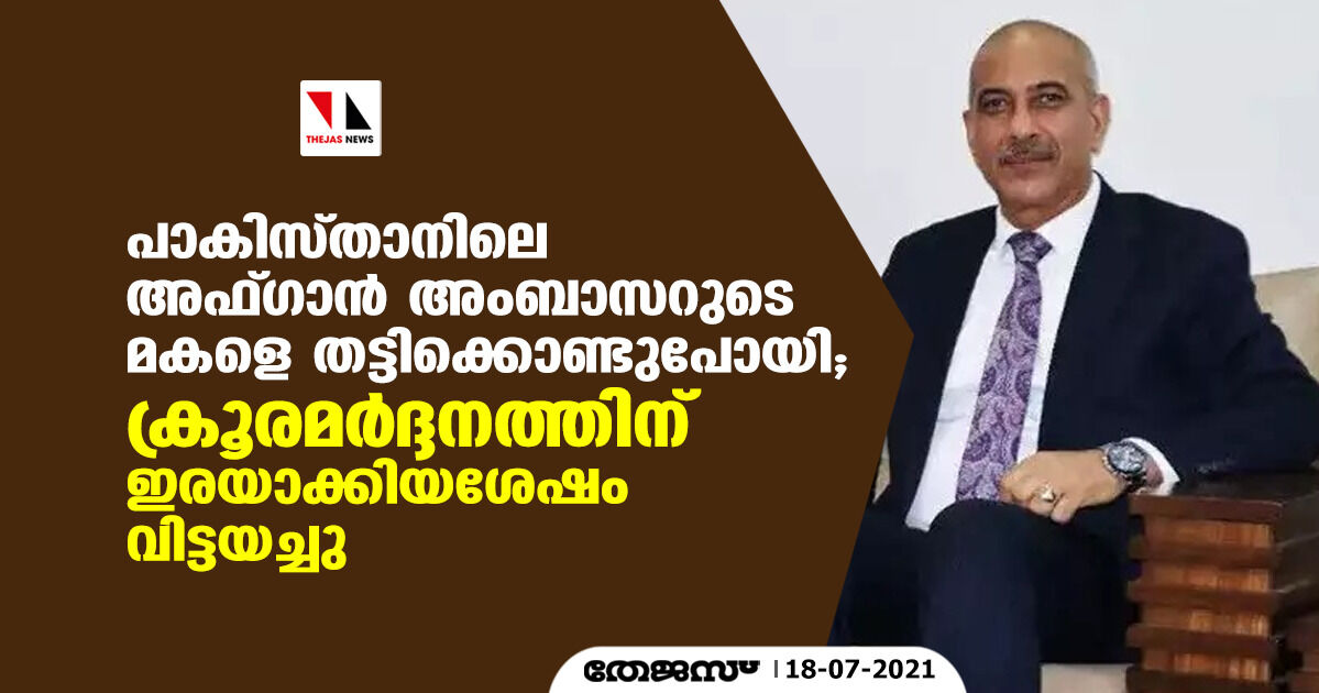 പാകിസ്താനിലെ അഫ്ഗാന്‍ അംബാസറുടെ മകളെ തട്ടിക്കൊണ്ടുപോയി; ക്രൂര മര്‍ദ്ദനത്തിനിരയാക്കിയശേഷം വിട്ടയച്ചു