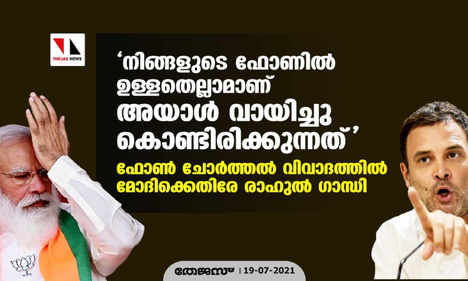 നിങ്ങളുടെ ഫോണില് ഉള്ളതെല്ലാമാണ് അയാള് വായിച്ചു കൊണ്ടിരിക്കുന്നത്; ഫോണ് ചോര്ത്തല് വിവാദത്തില് മോദിക്കെതിരേ രാഹുല് ഗാന്ധി നിങ്ങളുടെ ഫോണില് ഉള്ളതെല്ലാമാണ് അയാള് വായിച്ചു കൊണ്ടിരിക്കുന്നത്; ഫോണ് ചോര്ത്തല് വിവാദത്തില് മോദിക്കെതിരേ രാഹുല് ഗാന്ധി