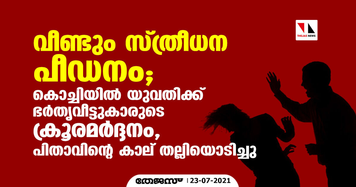 വീണ്ടും സ്ത്രീധന പീഡനം:കൊച്ചിയില്‍ യുവതിക്ക് ഭര്‍തൃവീട്ടുകാരുടെ ക്രൂര മര്‍ദ്ദനം;പിതാവിന്റെ കാല് തല്ലിയൊടിച്ചു