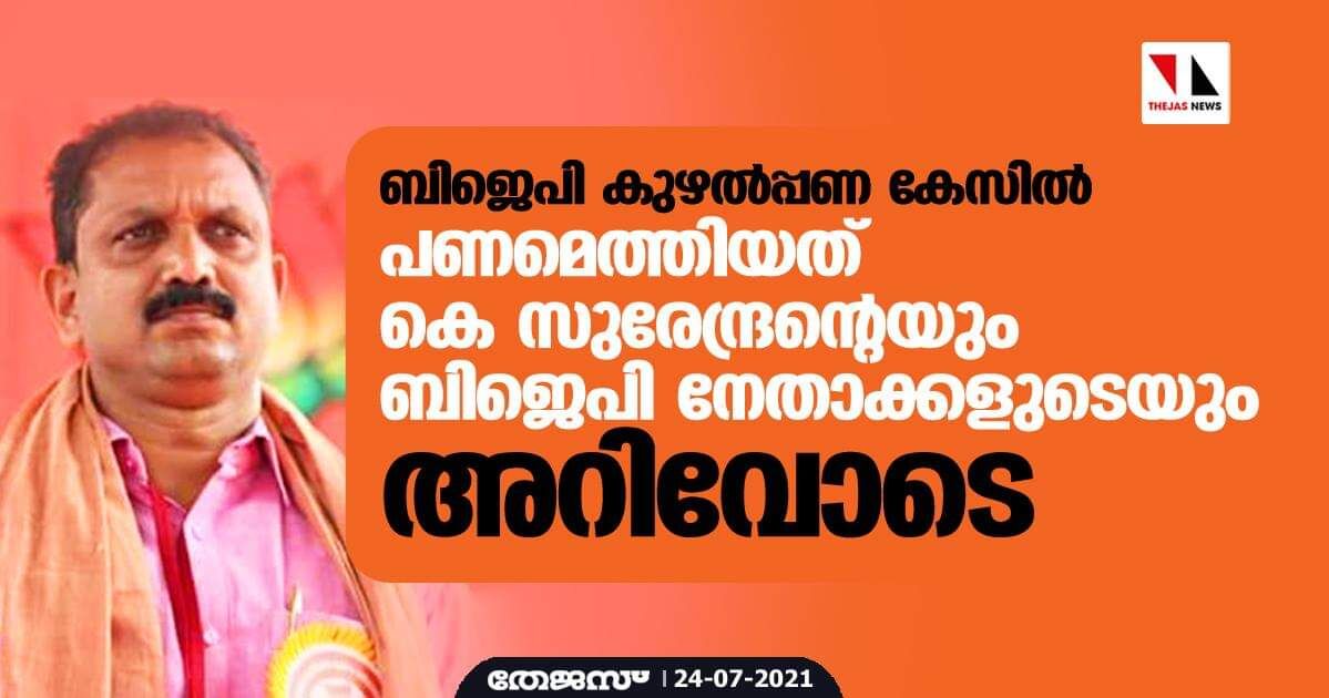 ബിജെപി കുഴൽപ്പണ കേസിൽ പണമെത്തിയത് കെ സുരേന്ദ്രന്റെയും ബിജെപി നേതാക്കളുടെയും അറിവോടെ