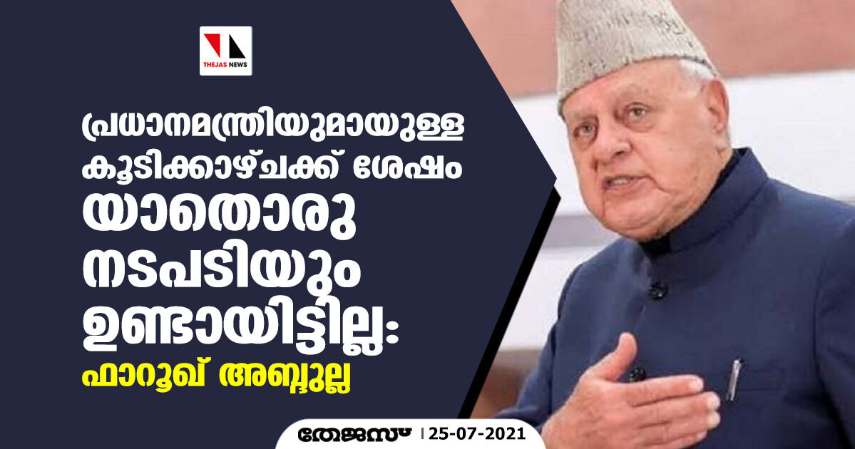 പ്രധാനമന്ത്രിയുമായുള്ള കൂടിക്കാഴ്ച്ചക്ക് ശേഷം യാതൊരു നടപടിയുമുണ്ടായിട്ടില്ല: ഫാറൂഖ് അബ്ദുല്ല പ്രധാനമന്ത്രിയുമായുള്ള കൂടിക്കാഴ്ച്ചക്ക് ശേഷം യാതൊരു നടപടിയുമുണ്ടായിട്ടില്ല: ഫാറൂഖ് അബ്ദുല്ല
