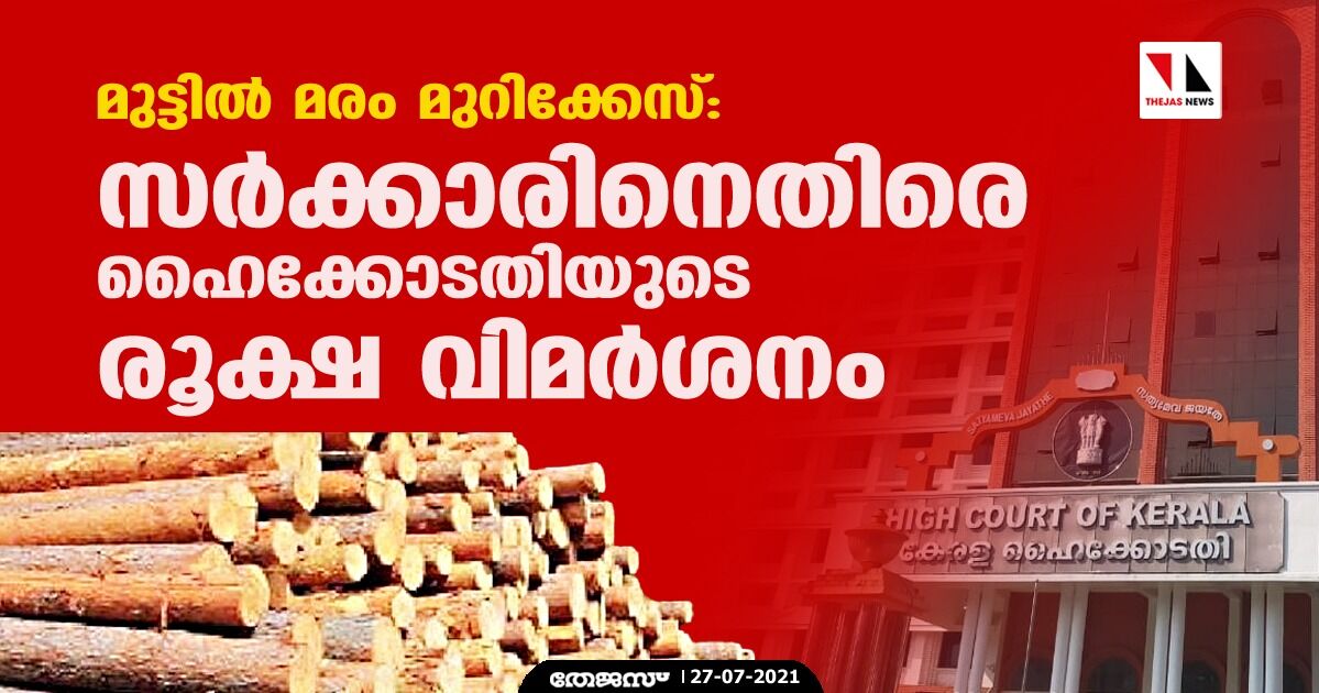 മുട്ടില്‍ മരം മുറിക്കേസ്: സര്‍ക്കാരിനെതിരെ ഹൈക്കോടതിയുടെ രൂക്ഷ വിമര്‍ശനം