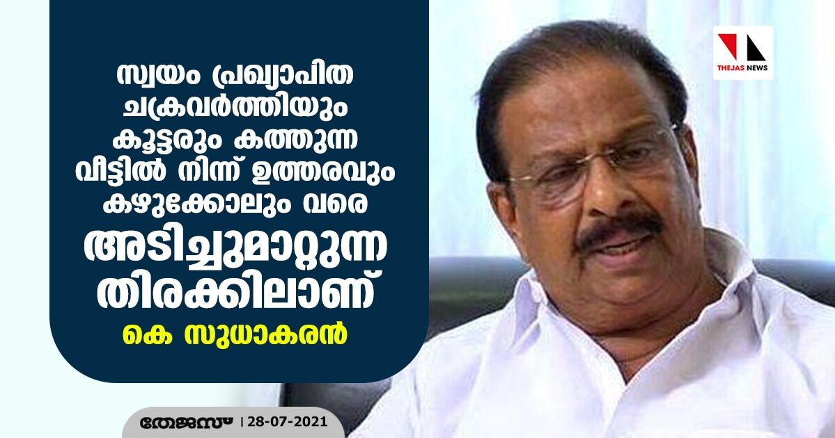 സ്വയം പ്രഖ്യാപിത ചക്രവര്ത്തിയും കൂട്ടരും കത്തുന്ന വീട്ടില് നിന്ന് ഉത്തരവും കഴുക്കോലും വരെ അടിച്ചുമാറ്റുന്ന തിരക്കിലാണ്: കെ സുധാകരൻ സ്വയം പ്രഖ്യാപിത ചക്രവര്ത്തിയും കൂട്ടരും കത്തുന്ന വീട്ടില് നിന്ന് ഉത്തരവും കഴുക്കോലും വരെ അടിച്ചുമാറ്റുന്ന തിരക്കിലാണ്: കെ സുധാകരൻ
