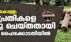 മുട്ടില്‍ മരം കൊള്ള: മൂന്നു പ്രതികളെ അറസ്റ്റു ചെയ്തതായി സര്‍ക്കാര്‍ ഹൈക്കോടതിയില്‍