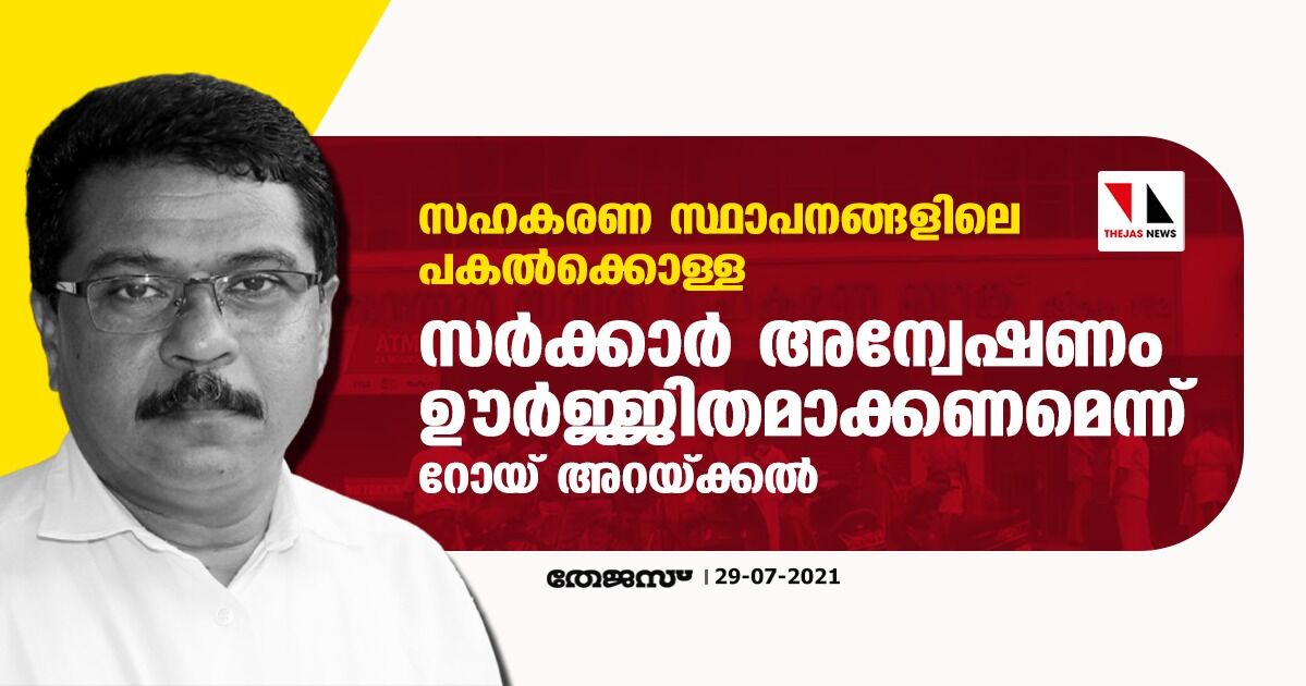 സഹകരണ സ്ഥാപനങ്ങളിലെ പകല്‍ക്കൊള്ള:  സര്‍ക്കാര്‍ അന്വേഷണം ഊര്‍ജ്ജിതമാക്കണമെന്ന് റോയ് അറയ്ക്കല്‍