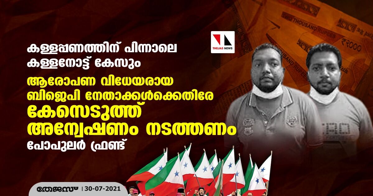 കള്ളപ്പണത്തിന് പിന്നാലെ കള്ളനോട്ട് കേസും:  ആരോപണ വിധേയരായ ബിജെപി നേതാക്കള്‍ക്കെതിരേ കേസെടുക്കണമെന്ന് പോപുലര്‍ ഫ്രണ്ട്