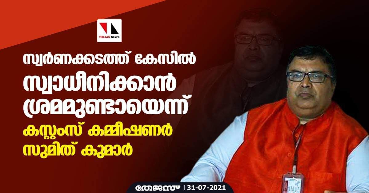 സ്വര്‍ണക്കടത്ത് കേസില്‍ സ്വാധീനിക്കാന്‍ ശ്രമമുണ്ടായെന്ന് കസ്റ്റംസ് കമ്മീഷണര്‍ സുമിത് കുമാര്‍