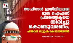 അഫ്ഗാന് ജയിലിലുള്ള മുൻ ഐഎസ് പ്രവർത്തകയെ തിരിച്ചു കൊണ്ടുവരണം; പിതാവ് സുപ്രിംകോടതിയില് അഫ്ഗാന് ജയിലിലുള്ള മുൻ ഐഎസ് പ്രവർത്തകയെ തിരിച്ചു കൊണ്ടുവരണം; പിതാവ് സുപ്രിംകോടതിയില്