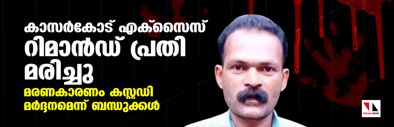 കാസര്‍കോട് എക്‌സൈസ് റിമാന്‍ഡ് പ്രതി മരിച്ചു; മരണകാരണം കസ്റ്റഡി മര്‍ദ്ദനമെന്ന് ബന്ധുക്കള്‍