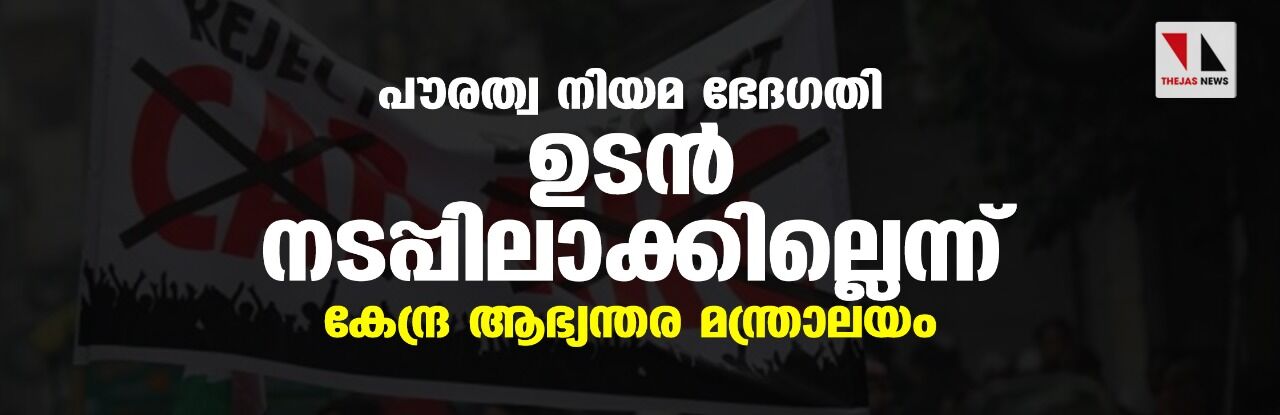 പൗരത്വ നിയമ ഭേദഗതി ഉടന്‍ നടപ്പിലാക്കില്ലെന്ന് കേന്ദ്ര ആഭ്യന്തര മന്ത്രാലയം