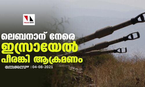 ലെബനാന് നേരെ ഇസ്രായേല്‍ പീരങ്കി ആക്രമണം