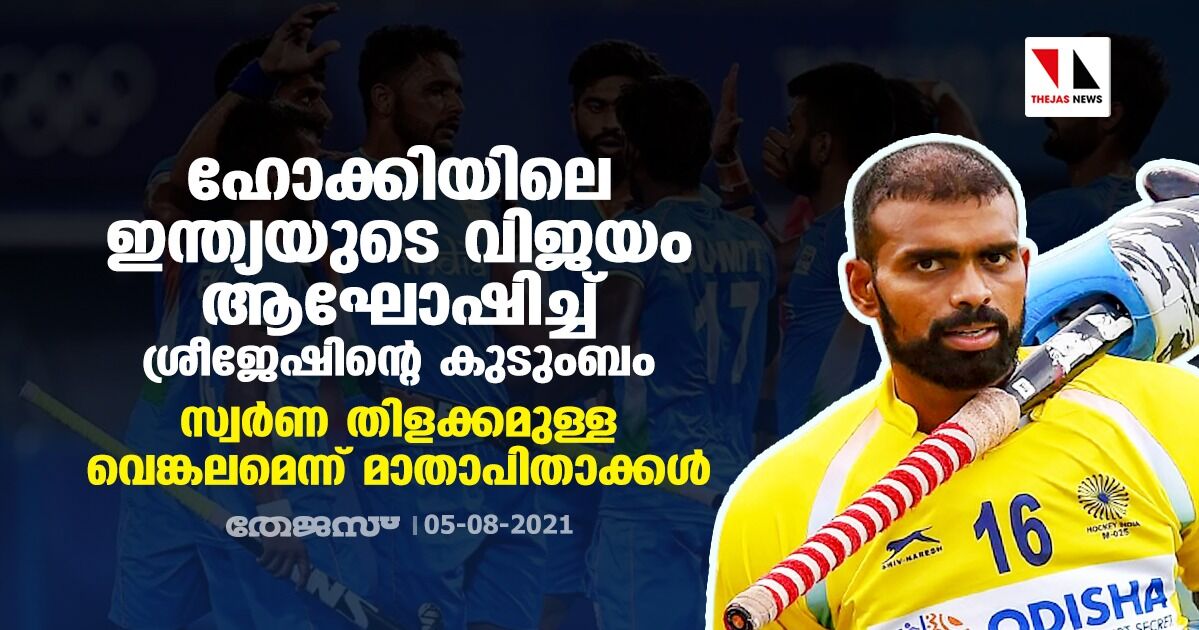 ഹോക്കിയിലെ ഇന്ത്യയുടെ വിജയം ആഘോഷിച്ച് ശ്രീജേഷിന്റെ കുടുംബം;സ്വര്ണ തിളക്കമുള്ള വെങ്കലമെന്ന് മാതാപിതാക്കള് ഹോക്കിയിലെ ഇന്ത്യയുടെ വിജയം ആഘോഷിച്ച് ശ്രീജേഷിന്റെ കുടുംബം;സ്വര്ണ തിളക്കമുള്ള വെങ്കലമെന്ന് മാതാപിതാക്കള്