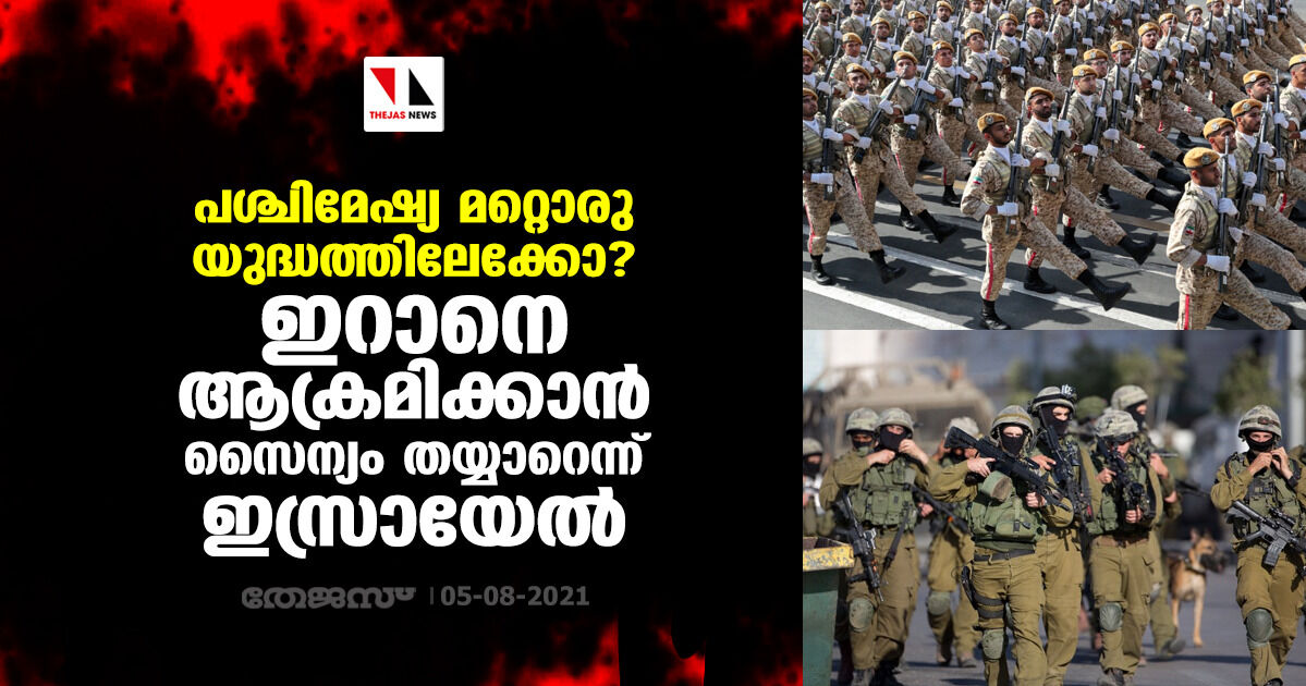 പശ്ചിമേഷ്യ മറ്റൊരു യുദ്ധത്തിലേക്കോ? ഇറാനെ ആക്രമിക്കാന്‍ സൈന്യം തയ്യാറെന്ന് ഇസ്രായേല്‍