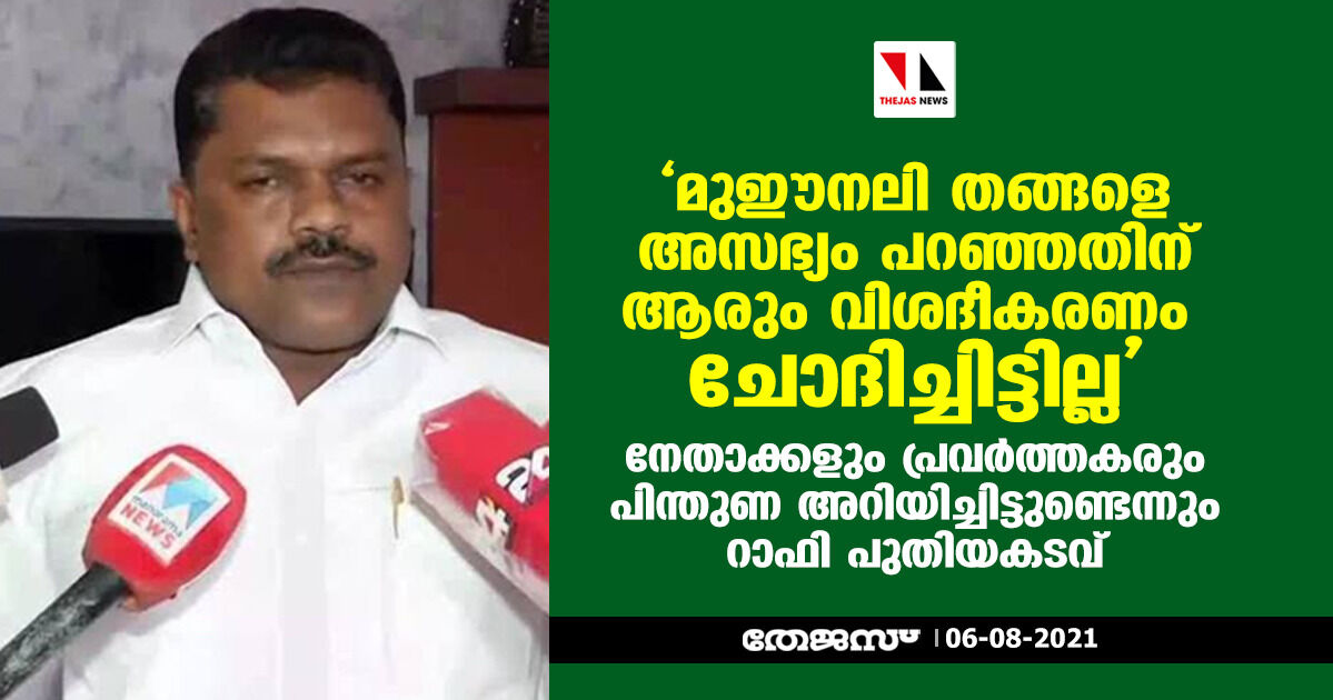 മുഈനലി തങ്ങളെ അസഭ്യം പറഞ്ഞതിന് ആരും വിശദീകരണം ചോദിച്ചിട്ടില്ല; നേതാക്കളും പ്രവര്‍ത്തകരും പിന്തുണ അറിയിച്ചിട്ടുണ്ടെന്നും റാഫി പുതിയകടവ്