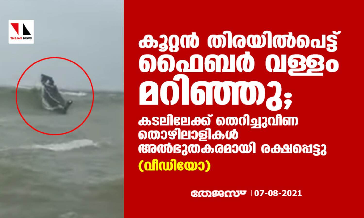 കൂറ്റന് തിരയില്പെട്ട് ഫൈബര് വള്ളം മറിഞ്ഞു; കടലിലേക്ക് തെറിച്ചുവീണ തൊഴിലാളികള് അല്ഭുതകരമായി രക്ഷപ്പെട്ടു (വീഡിയോ) കൂറ്റന് തിരയില്പെട്ട് ഫൈബര് വള്ളം മറിഞ്ഞു; കടലിലേക്ക് തെറിച്ചുവീണ തൊഴിലാളികള് അല്ഭുതകരമായി രക്ഷപ്പെട്ടു (വീഡിയോ)
