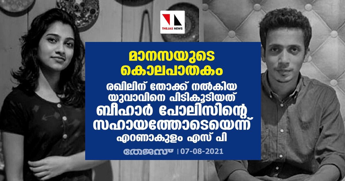 മാനസയുടെ കൊലപാതകം:രഖിലിന് തോക്ക് നല്‍കിയ യുവാവിനെ പിടികൂടിയത് ബീഹാര്‍ പോലിസിന്റെ സഹായത്തോടെയെന്ന് എറണാകുളം എസ് പി