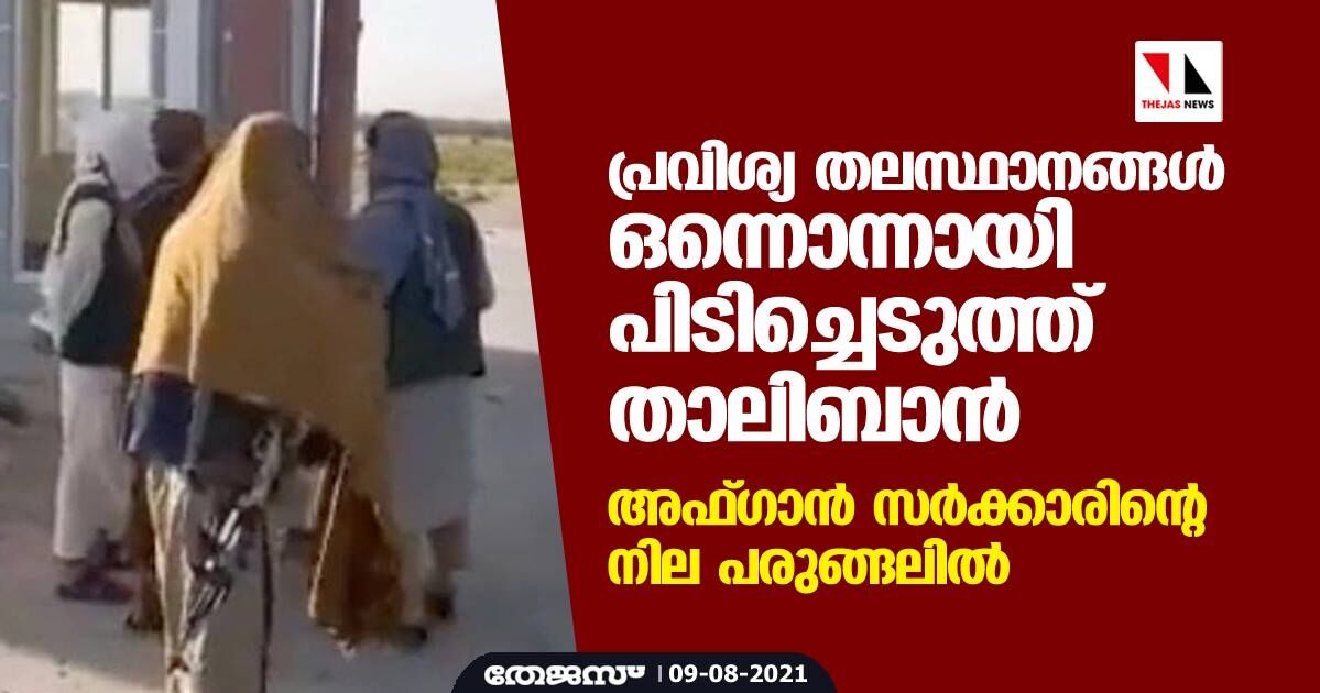 പ്രവിശ്യ തലസ്ഥാനങ്ങള്‍ ഒന്നൊന്നായി പിടിച്ചെടുത്ത് താലിബാന്‍; അഫ്ഗാന്‍ സര്‍ക്കാരിന്റെ നില പരുങ്ങലില്‍