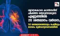 ശ്വാസകോശ കാന്‍സറിന് ചികിത്സ തേടുന്നവരുടെ എണ്ണത്തില്‍ 20 ശതമാനം വര്‍ധന ; 50 ശതമാനത്തോളം പേരിലും രോഗം മൂര്‍ധന്യാവസ്ഥയില്‍