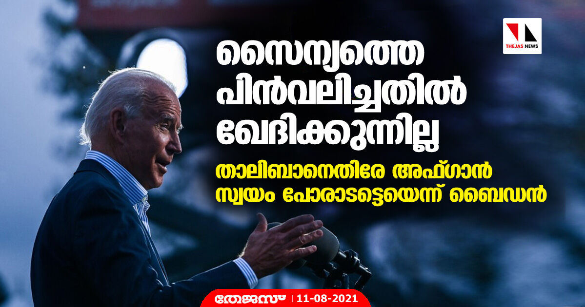 സൈന്യത്തെ പിന്‍വലിച്ചതില്‍ ഖേദിക്കുന്നില്ല; താലിബാനെതിരേ അഫ്ഗാന്‍ സ്വയം പോരാടട്ടെയെന്ന് ബൈഡന്‍