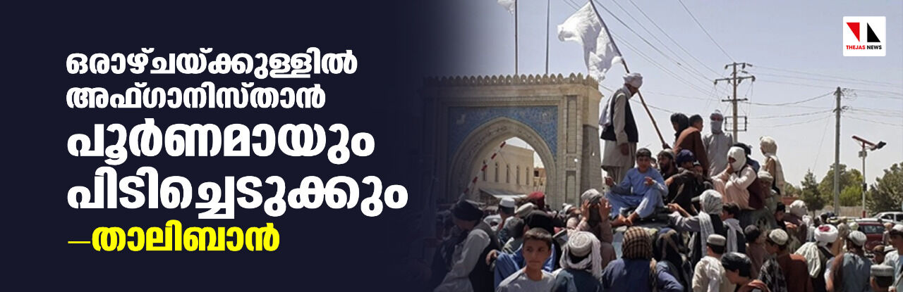 ഒരാഴ്ചയ്ക്കുള്ളിൽ അഫ്ഗാനിസ്താൻ പൂര്ണമായും പിടിച്ചെടുക്കുമെന്ന് താലിബാന് ഒരാഴ്ചയ്ക്കുള്ളിൽ അഫ്ഗാനിസ്താൻ പൂര്ണമായും പിടിച്ചെടുക്കുമെന്ന് താലിബാന്