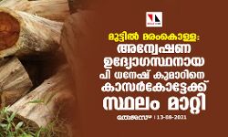 മുട്ടിൽ മരംകൊള്ള: അന്വേഷണ ഉദ്യോഗസ്ഥനായ പി ധനേഷ് കുമാറിനെ കാസർകോട്ടേക്ക് സ്ഥലം മാറ്റി