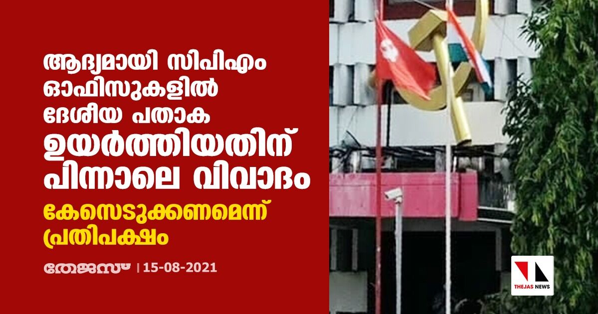 ആദ്യമായി സിപിഎം ഓഫിസുകളില്‍ ദേശീയ പതാക ഉയര്‍ത്തിയതിനു പിന്നാലെ വിവാദം; കേസെടുക്കണമെന്ന് പ്രതിപക്ഷം