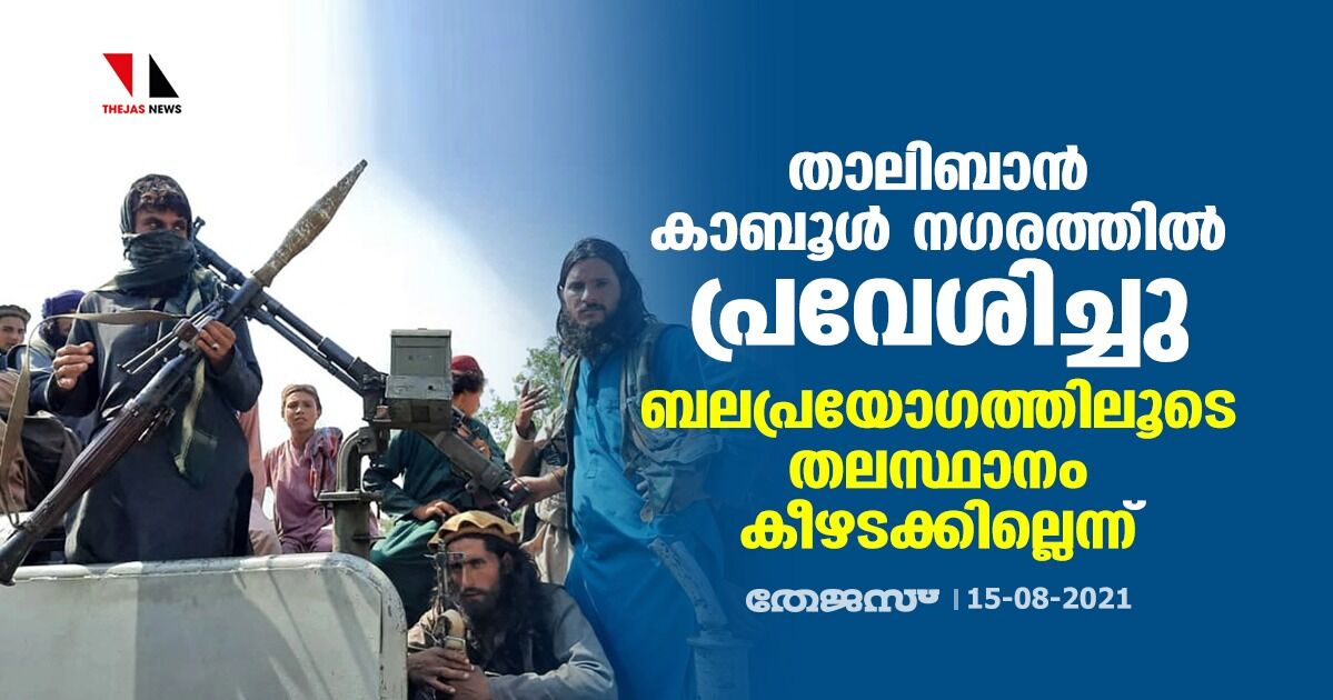 താലിബാന്‍ കാബൂള്‍ നഗരത്തില്‍ പ്രവേശിച്ചു; ബലപ്രയോഗത്തിലൂടെ തലസ്ഥാനം കീഴടക്കില്ലെന്ന്