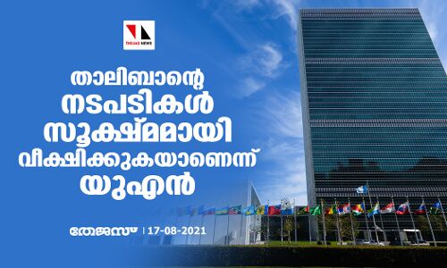 താലിബാന്റെ നടപടികള്‍ സൂക്ഷ്മമായി വീക്ഷിക്കുകയാണെന്ന് യുഎന്‍