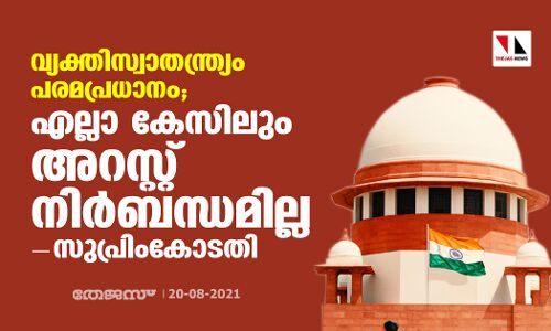 വ്യക്തിസ്വാതന്ത്ര്യം പരമപ്രധാനം; എല്ലാ കേസിലും അറസ്റ്റ് നിര്‍ബന്ധമില്ലെന്ന് സുപ്രിംകോടതി