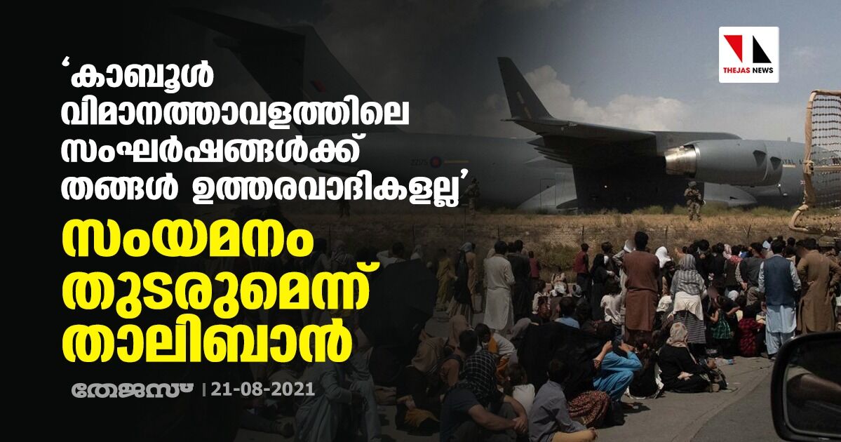 കാബൂള് വിമാനത്താവളത്തിലെ സംഘര്ഷങ്ങള്ക്ക് തങ്ങള് ഉത്തരവാദികളല്ല; സംയമനം തുടരുമെന്ന് താലിബാന് കാബൂള് വിമാനത്താവളത്തിലെ സംഘര്ഷങ്ങള്ക്ക് തങ്ങള് ഉത്തരവാദികളല്ല; സംയമനം തുടരുമെന്ന് താലിബാന്