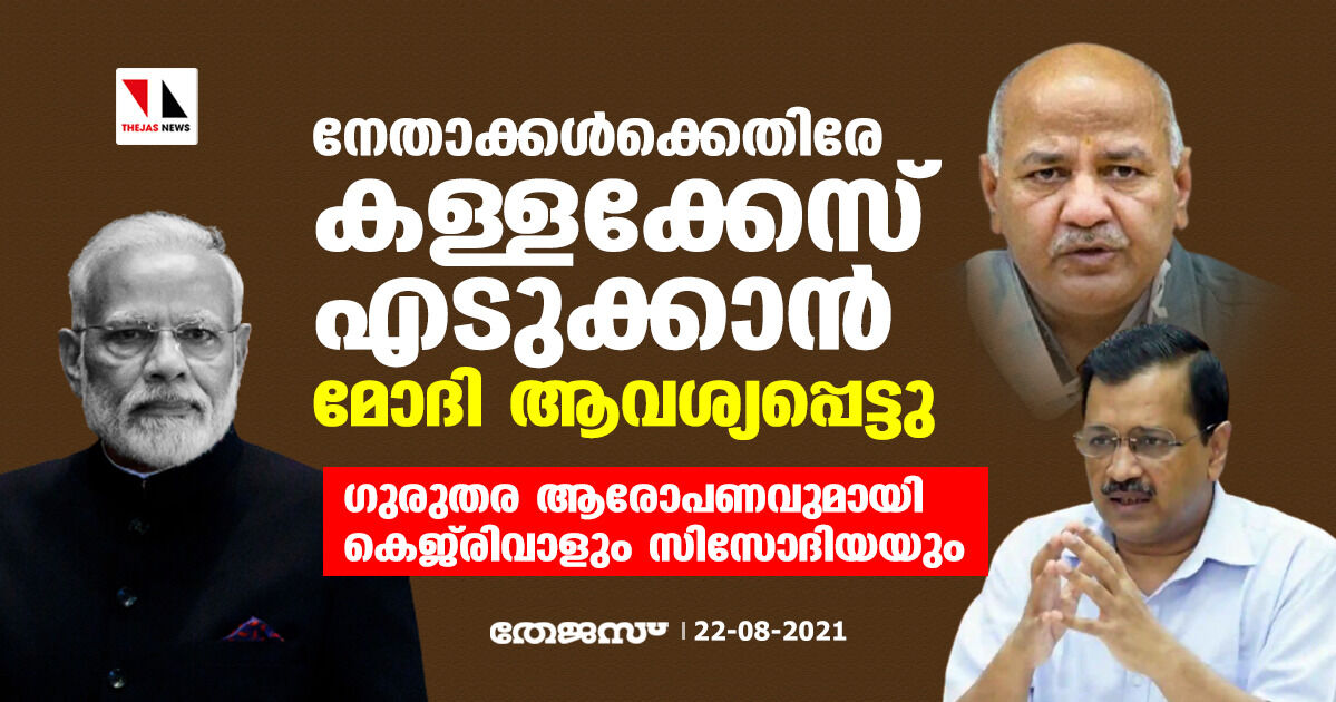 നേതാക്കള്‍ക്കെതിരേ കള്ളക്കേസെടുക്കാന്‍ മോദി ആവശ്യപ്പെട്ടു; ഗുരുതര ആരോപണവുമായി കെജ്‌രിവാളും സിസോദിയയും