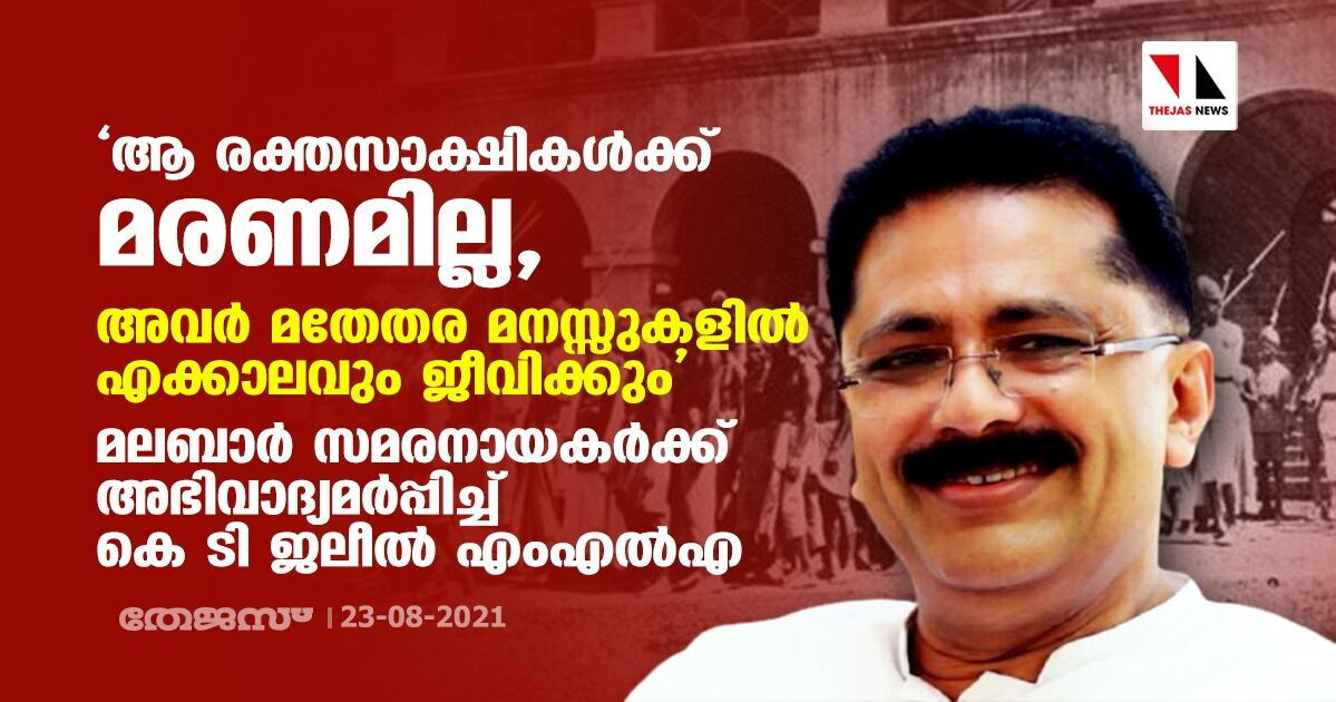 ആ രക്തസാക്ഷികള്‍ക്കു മരണമില്ല. അവര്‍ മതേതര മനസ്സുകളില്‍ എക്കാലവും ജീവിക്കും: മലബാര്‍ സമരനായകര്‍ക്ക് അഭിവാദ്യമര്‍പ്പിച്ച് കെ ടി ജലീല്‍ എംഎല്‍എ