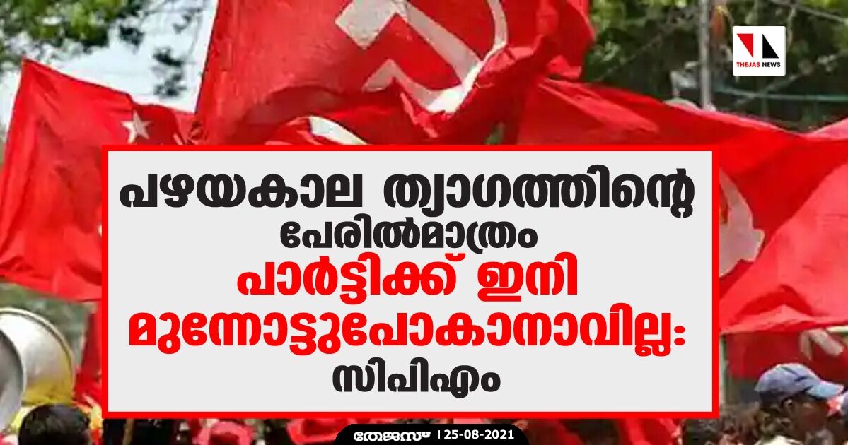 പഴയകാല ത്യാഗത്തിന്റെ പേരിൽമാത്രം പാർട്ടിക്ക് ഇനി മുന്നോട്ടുപോകാനാവില്ല: സിപിഎം പഴയകാല ത്യാഗത്തിന്റെ പേരിൽമാത്രം പാർട്ടിക്ക് ഇനി മുന്നോട്ടുപോകാനാവില്ല: സിപിഎം