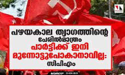 പഴയകാല ത്യാഗത്തിന്റെ പേരിൽമാത്രം പാർട്ടിക്ക് ഇനി മുന്നോട്ടുപോകാനാവില്ല: സിപിഎം