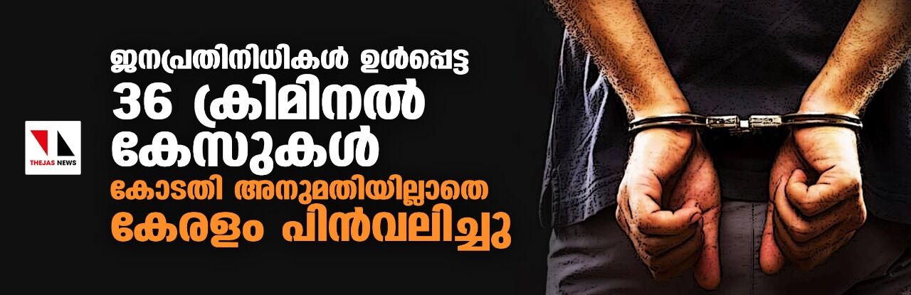 ജനപ്രതിനിധികള് ഉള്പ്പെട്ട 36 ക്രിമിനല് കേസുകള് കോടതി അനുമതിയില്ലാതെ കേരളം പിന്വലിച്ചു ജനപ്രതിനിധികള് ഉള്പ്പെട്ട 36 ക്രിമിനല് കേസുകള് കോടതി അനുമതിയില്ലാതെ കേരളം പിന്വലിച്ചു