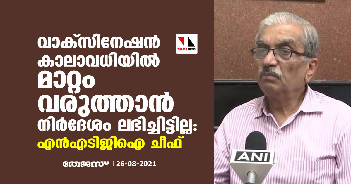 വാക്‌സീനേഷന്‍ കാലാവധിയില്‍ മാറ്റം വരുത്താന്‍ നിര്‍ദേശം ലഭിച്ചിട്ടില്ല: എന്‍എടിജിഐ