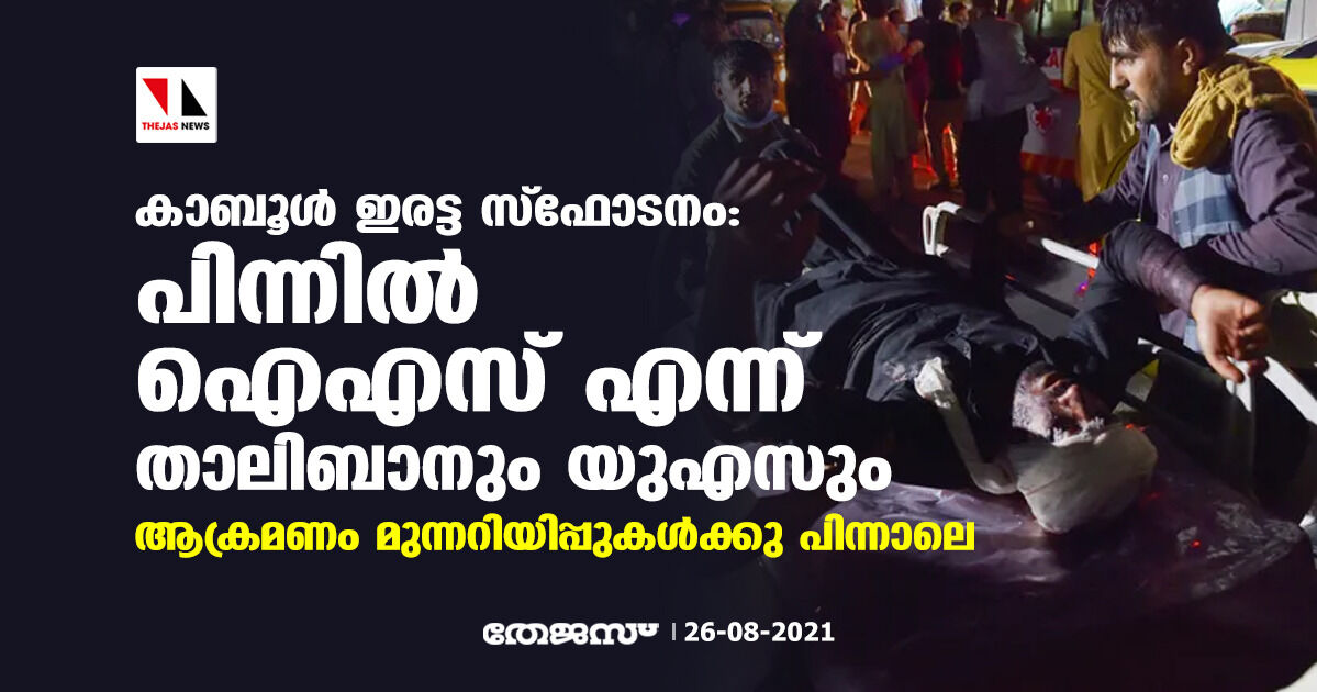 കാബൂള്‍ ഇരട്ട സ്‌ഫോടനം: പിന്നില്‍ ഐഎസ് എന്ന് താലിബാനും യുഎസും; ആക്രമണം മുന്നറിയിപ്പുകള്‍ക്കു പിന്നാലെ