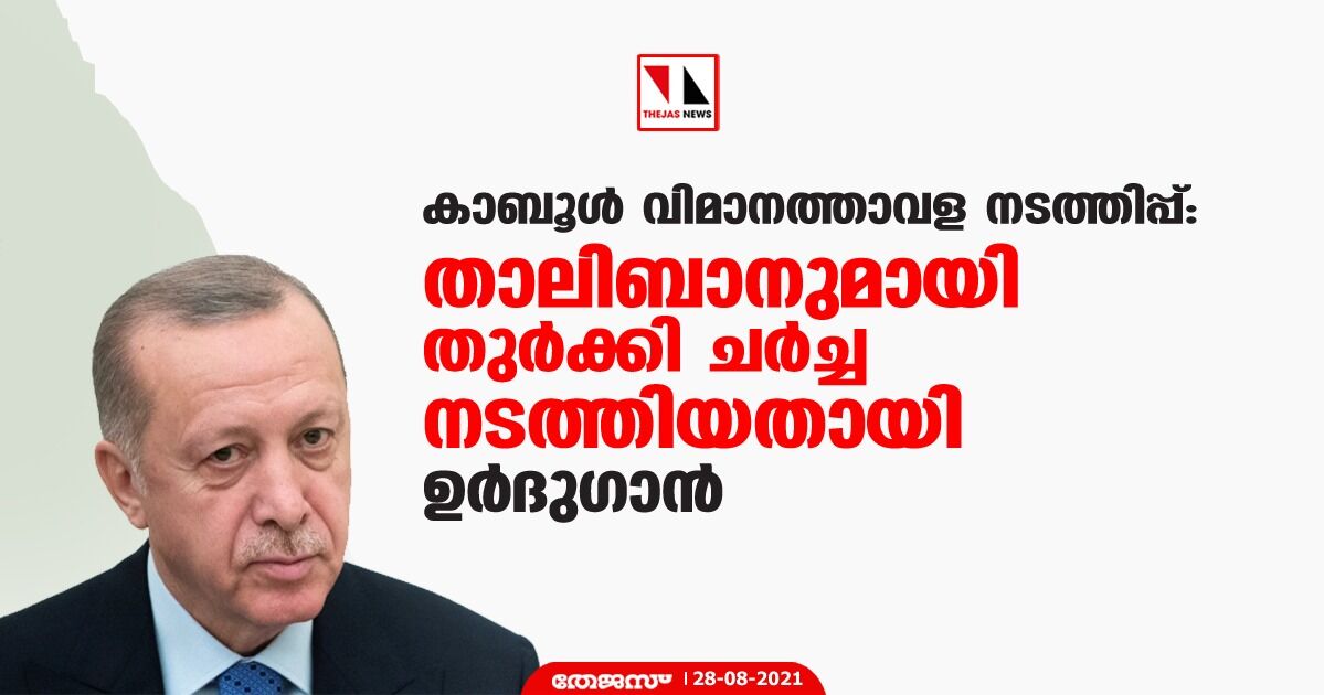 കാബൂള്‍ വിമാനത്താവള നടത്തിപ്പ്: താലിബാനുമായി തുര്‍ക്കി ചര്‍ച്ച നടത്തിയതായി ഉര്‍ദുഗാന്‍