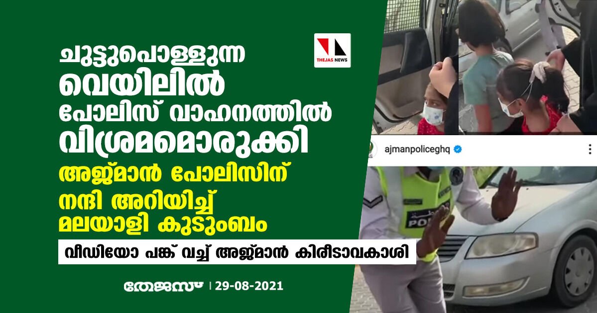 ചുട്ടുപൊള്ളുന്ന വെയിലില് പോലിസ് വാഹനത്തില് വിശ്രമമൊരുക്കി; അജ്മാന് പോലിസിന് നന്ദി അറിയിച്ച് മലയാളി കുടുംബം -വീഡിയോ പങ്ക് വച്ച് അജ്മാന് കിരീടാവകാശി ചുട്ടുപൊള്ളുന്ന വെയിലില് പോലിസ് വാഹനത്തില് വിശ്രമമൊരുക്കി; അജ്മാന് പോലിസിന് നന്ദി അറിയിച്ച് മലയാളി കുടുംബം -വീഡിയോ പങ്ക് വച്ച് അജ്മാന് കിരീടാവകാശി