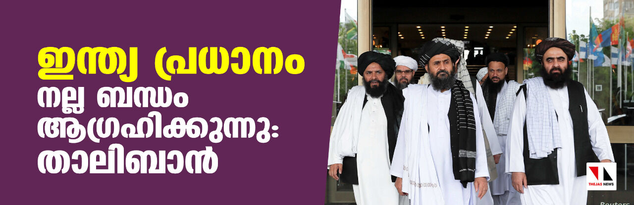 ഇന്ത്യ പ്രധാനം, നല്ല ബന്ധം ആഗ്രഹിക്കുന്നു: താലിബാന് ഇന്ത്യ പ്രധാനം, നല്ല ബന്ധം ആഗ്രഹിക്കുന്നു: താലിബാന്