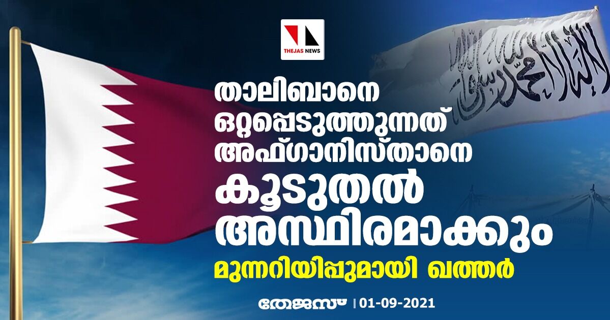 താലിബാനെ ഒറ്റപ്പെടുത്തുന്നത് അഫ്ഗാനിസ്താനെ കൂടുതല്അസ്ഥിരമാക്കും: മുന്നറിയിപ്പുമായി ഖത്തര് താലിബാനെ ഒറ്റപ്പെടുത്തുന്നത് അഫ്ഗാനിസ്താനെ കൂടുതല്അസ്ഥിരമാക്കും: മുന്നറിയിപ്പുമായി ഖത്തര്
