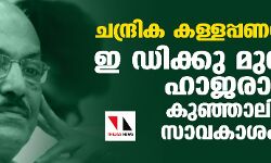 ചന്ദ്രിക കള്ളപ്പണക്കേസ്; ഇ ഡിക്കു മുന്നില്‍ ഹാജരാവാന്‍ കുഞ്ഞാലിക്കുട്ടി സാവകാശം തേടി