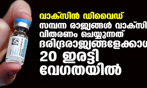 വാക്‌സിന്‍ ഡിവൈഡ്; സമ്പന്ന രാജ്യങ്ങള്‍ വാക്‌സിന്‍ വിതരണം ചെയ്യുന്നത് ദരിദ്രരാജ്യങ്ങളേക്കാള്‍ 20 ഇരട്ടി വേഗതയില്‍
