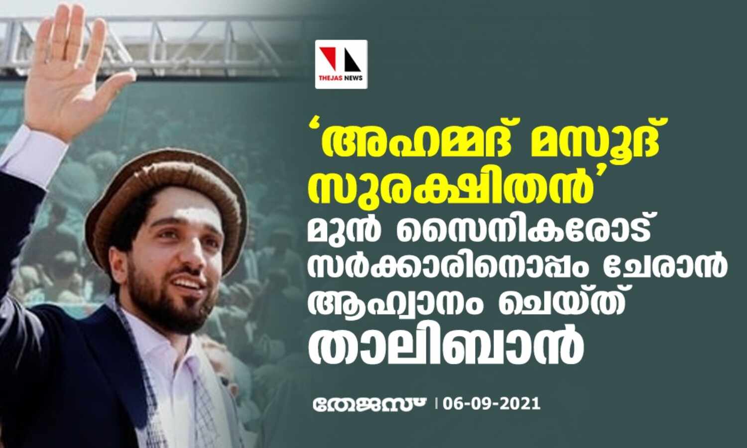 അഹമ്മദ് മസൂദ് സുരക്ഷിതന്; മുന് സൈനികരോട് സര്ക്കാരിനൊപ്പം ചേരാന് ആഹ്വാനം ചെയ്ത് താലിബാന് അഹമ്മദ് മസൂദ് സുരക്ഷിതന്; മുന് സൈനികരോട് സര്ക്കാരിനൊപ്പം ചേരാന് ആഹ്വാനം ചെയ്ത് താലിബാന്