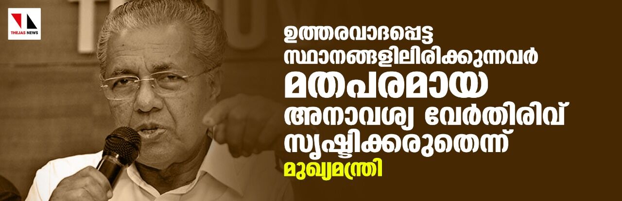 ഉത്തരവാദപ്പെട്ട സ്ഥാനങ്ങളിലിരിക്കുന്നവര്‍ മതപരമായ അനാവശ്യ വേര്‍തിരിവ് സൃഷ്ടിക്കരുത്: മുഖ്യമന്ത്രി