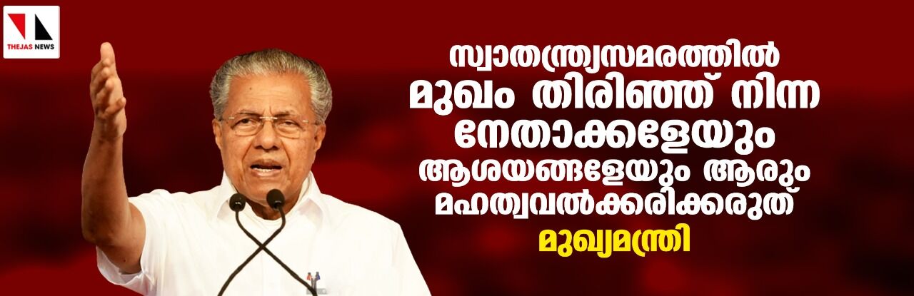 സ്വാതന്ത്ര്യസമരത്തില് മുഖം തിരിഞ്ഞ് നിന്ന നേതാക്കളേയും ആശയങ്ങളേയും ആരും മഹത്വവല്ക്കരിക്കരുത്: മുഖ്യമന്ത്രി സ്വാതന്ത്ര്യസമരത്തില് മുഖം തിരിഞ്ഞ് നിന്ന നേതാക്കളേയും ആശയങ്ങളേയും ആരും മഹത്വവല്ക്കരിക്കരുത്: മുഖ്യമന്ത്രി